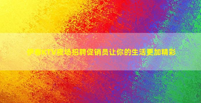 伊春KTV夜场招聘促销员让你的生活更加精彩
